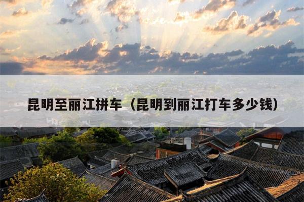 昆明至丽江拼车（昆明到丽江打车多少钱）