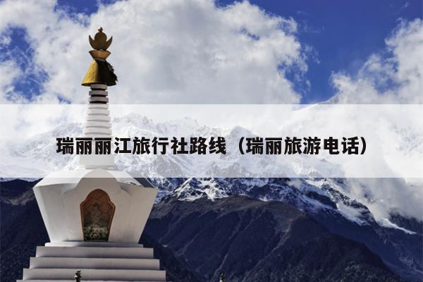 瑞丽丽江旅行社路线（瑞丽旅游电话）