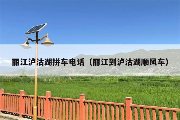 丽江泸沽湖拼车电话（丽江到泸沽湖顺风车）
