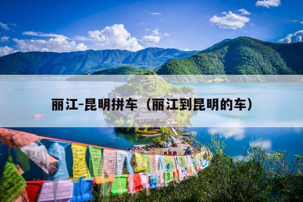 丽江-昆明拼车（丽江到昆明的车）