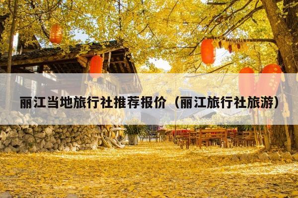 丽江当地旅行社推荐报价（丽江旅行社旅游）