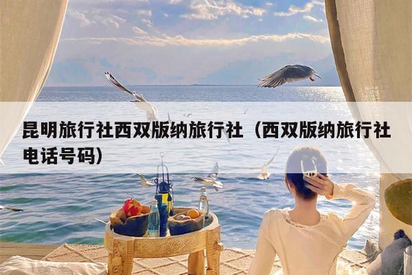 昆明旅行社西双版纳旅行社（西双版纳旅行社电话号码）