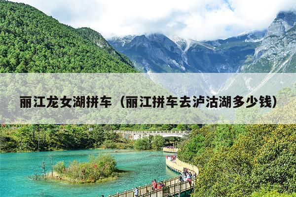 丽江龙女湖拼车（丽江拼车去泸沽湖多少钱）