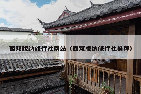 西双版纳旅行社网站（西双版纳旅行社推荐）