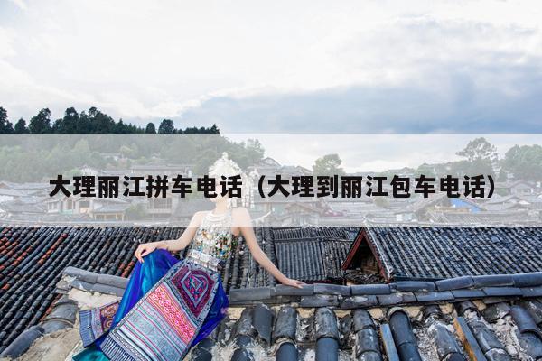 大理丽江拼车电话（大理到丽江包车电话）