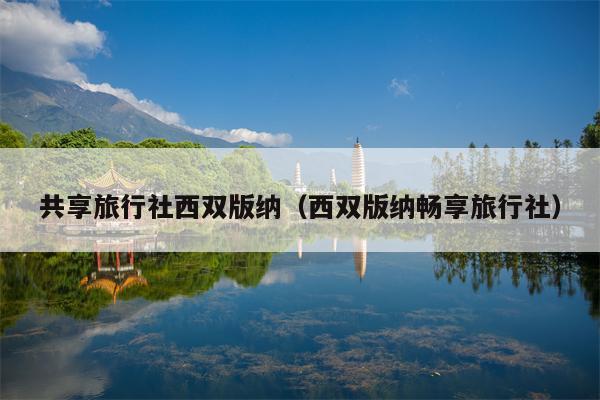 共享旅行社西双版纳（西双版纳畅享旅行社）