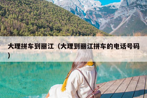 大理拼车到丽江（大理到丽江拼车的电话号码）