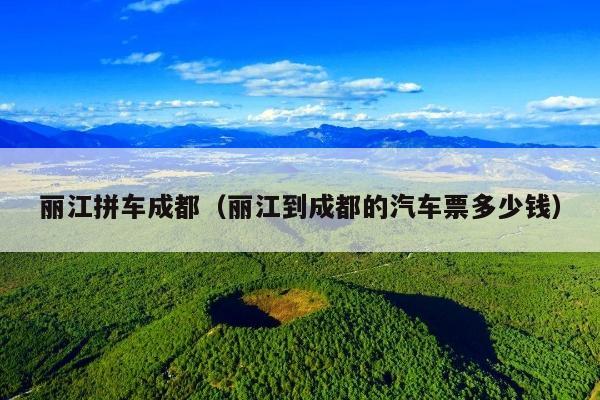 丽江拼车成都（丽江到成都的汽车票多少钱）