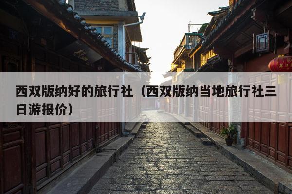 西双版纳好的旅行社（西双版纳当地旅行社三日游报价）