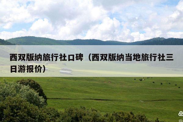 西双版纳旅行社口碑（西双版纳当地旅行社三日游报价）