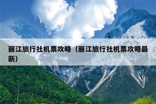 丽江旅行社机票攻略（丽江旅行社机票攻略最新）