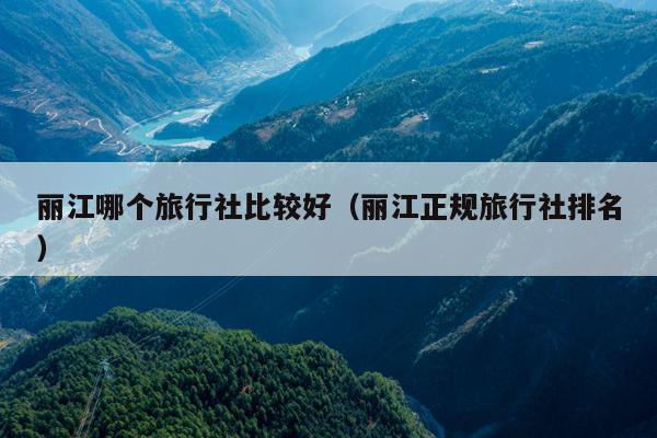 丽江哪个旅行社比较好（丽江正规旅行社排名）