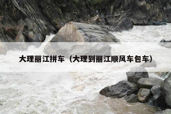 大理丽江拼车（大理到丽江顺风车包车）