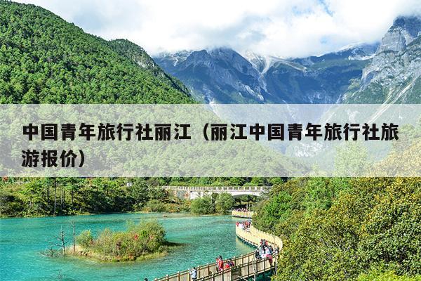 中国青年旅行社丽江（丽江中国青年旅行社旅游报价）