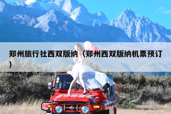 郑州旅行社西双版纳（郑州西双版纳机票预订）