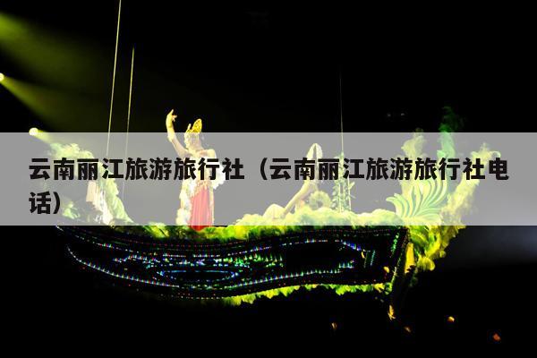云南丽江旅游旅行社（云南丽江旅游旅行社电话）