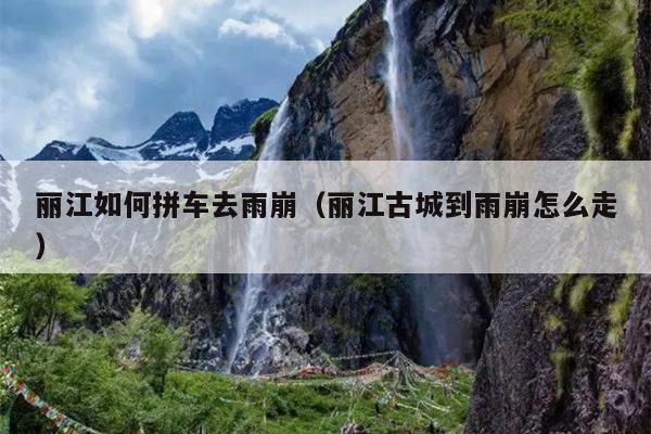 丽江如何拼车去雨崩（丽江古城到雨崩怎么走）