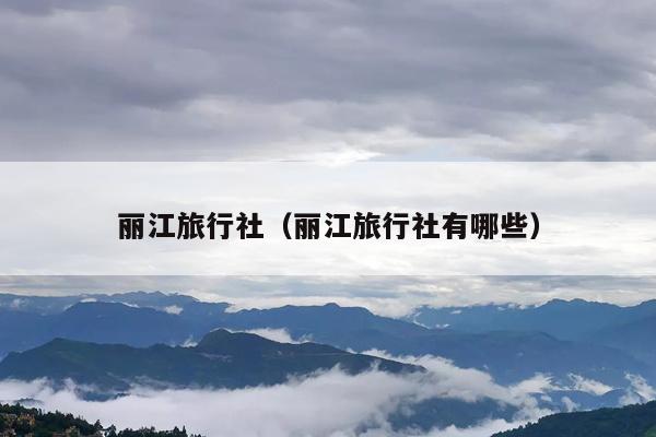 丽江旅行社（丽江旅行社有哪些）