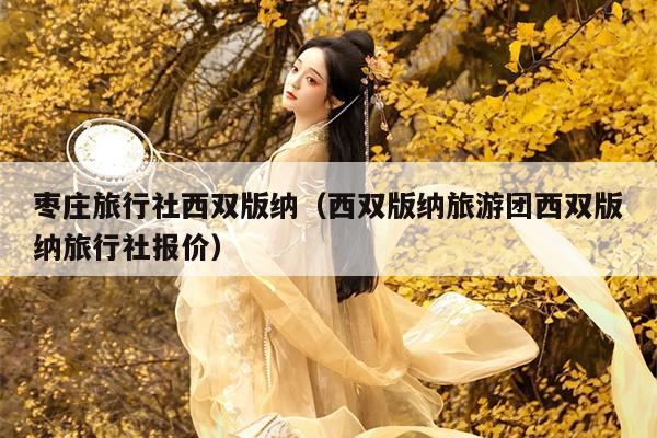 枣庄旅行社西双版纳（西双版纳旅游团西双版纳旅行社报价）