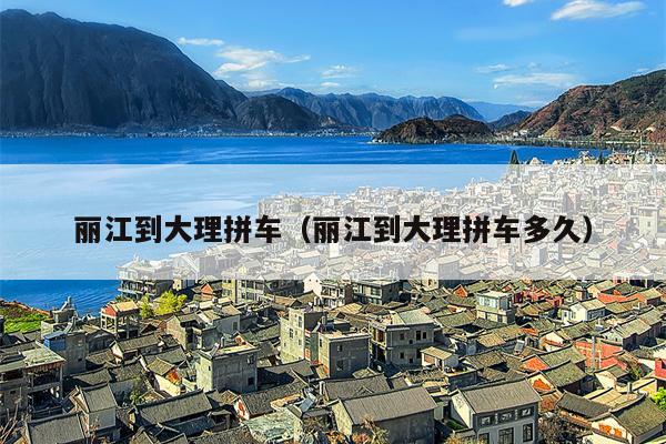 丽江到大理拼车（丽江到大理拼车多久）