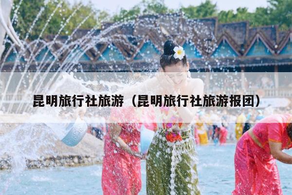 昆明旅行社旅游（昆明旅行社旅游报团）