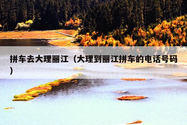 拼车去大理丽江（大理到丽江拼车的电话号码）