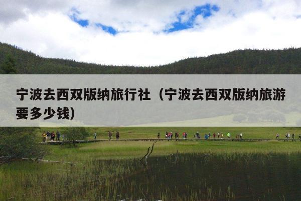 宁波去西双版纳旅行社（宁波去西双版纳旅游要多少钱）