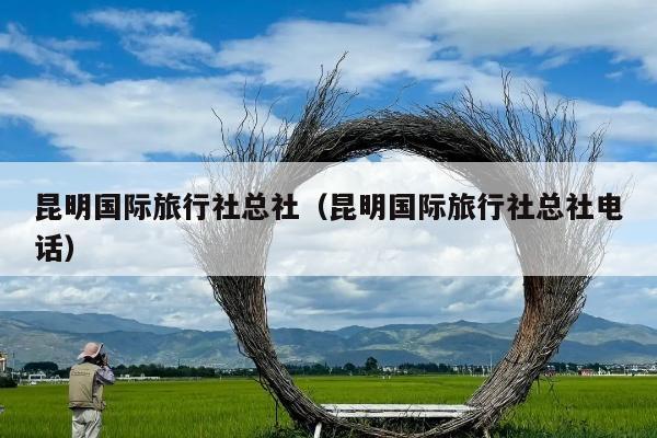 昆明国际旅行社总社（昆明国际旅行社总社电话）
