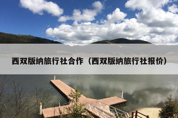 西双版纳旅行社合作（西双版纳旅行社报价）