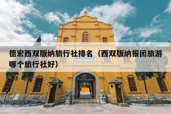 德宏西双版纳旅行社排名（西双版纳报团旅游哪个旅行社好）