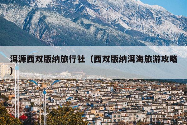 洱源西双版纳旅行社（西双版纳洱海旅游攻略）
