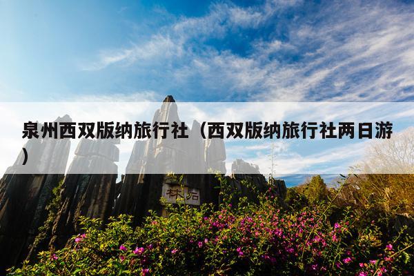 泉州西双版纳旅行社（西双版纳旅行社两日游）