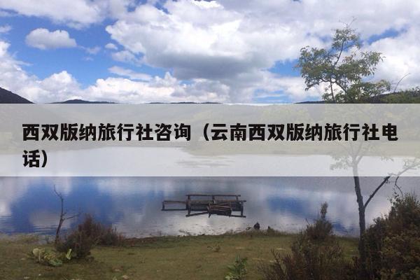西双版纳旅行社咨询（云南西双版纳旅行社电话）