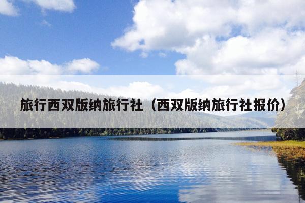 旅行西双版纳旅行社（西双版纳旅行社报价）