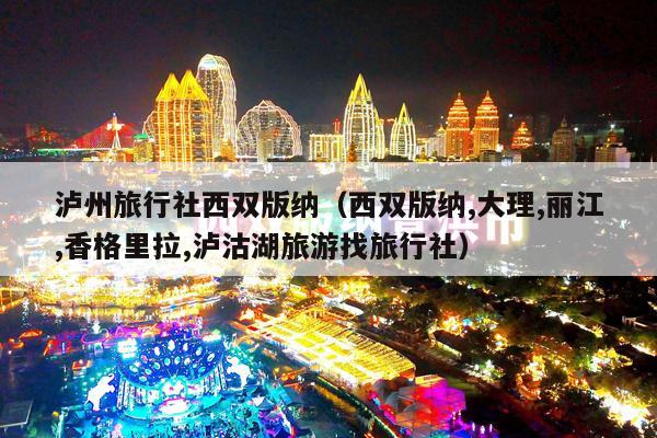 泸州旅行社西双版纳（西双版纳,大理,丽江,香格里拉,泸沽湖旅游找旅行社）
