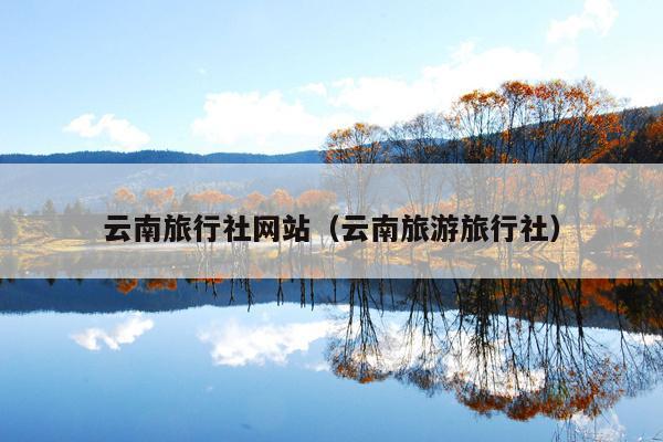 云南旅行社网站（云南旅游旅行社）