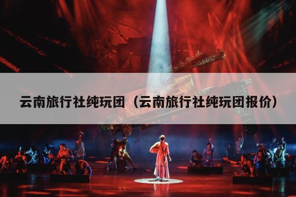 云南旅行社纯玩团（云南旅行社纯玩团报价）