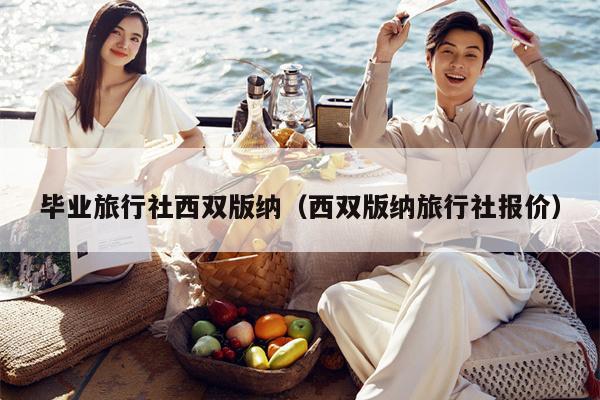 毕业旅行社西双版纳（西双版纳旅行社报价）