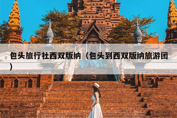 包头旅行社西双版纳（包头到西双版纳旅游团）