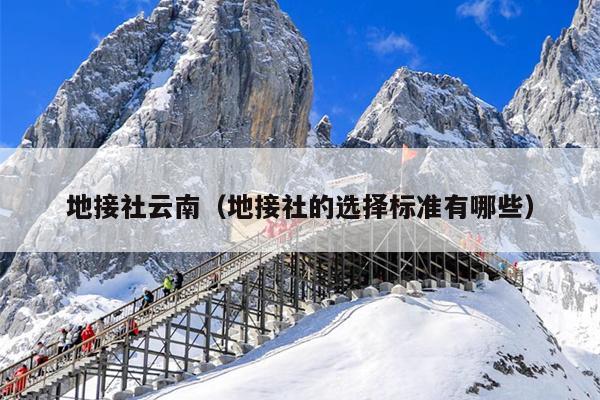 地接社云南（地接社的选择标准有哪些）
