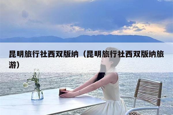 昆明旅行社西双版纳（昆明旅行社西双版纳旅游）