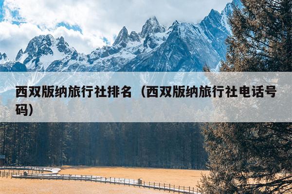 西双版纳旅行社排名（西双版纳旅行社电话号码）