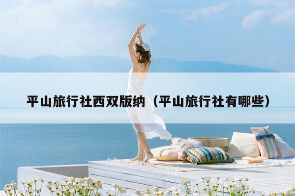 平山旅行社西双版纳（平山旅行社有哪些）
