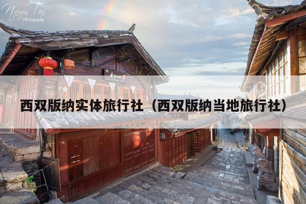西双版纳实体旅行社（西双版纳当地旅行社）