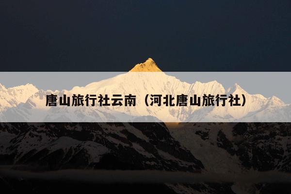 唐山旅行社云南（河北唐山旅行社）