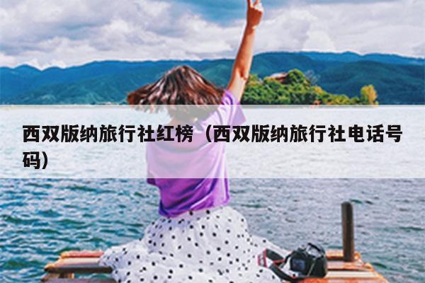 西双版纳旅行社红榜（西双版纳旅行社电话号码）