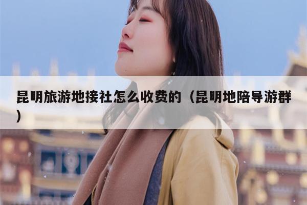 昆明旅游地接社怎么收费的（昆明地陪导游群）