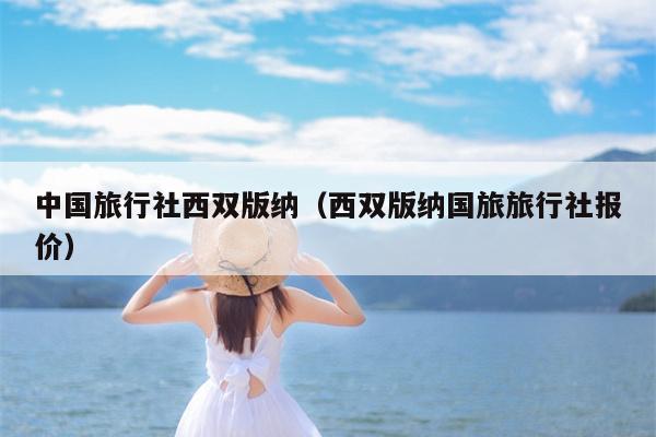 中国旅行社西双版纳（西双版纳国旅旅行社报价）