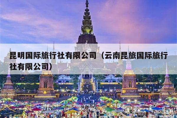 昆明国际旅行社有限公司（云南昆旅国际旅行社有限公司）