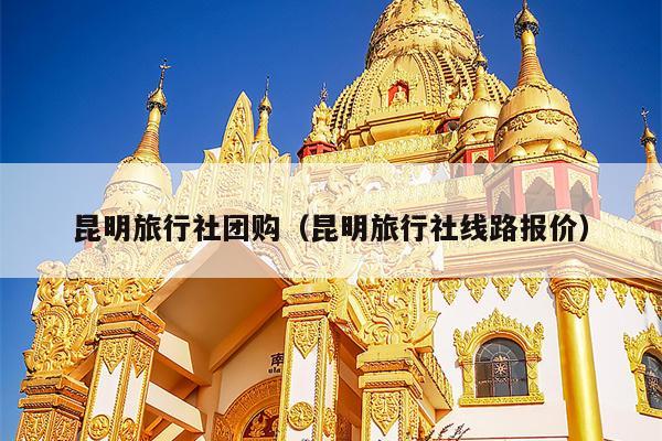 昆明旅行社团购（昆明旅行社线路报价）